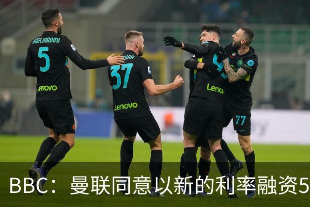 BBC：曼联同意以新的利率融资5.5亿美元，新贷款利率5.36%